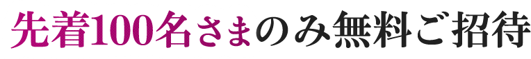 先着100名さまのみ無料ご招待！