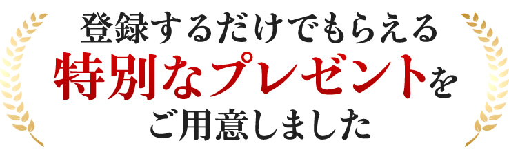 登録するだけでもらえる 特別なプレゼントをご用意しました