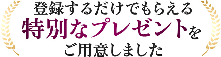 登録するだけでもらえる 特別なプレゼントをご用意しました